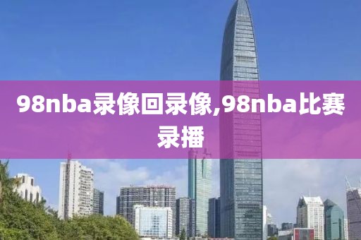 98nba录像回录像,98nba比赛录播