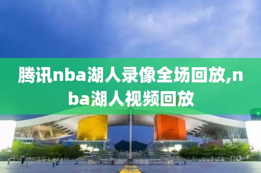 腾讯nba湖人录像全场回放,nba湖人视频回放