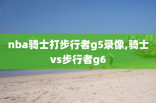 nba骑士打步行者g5录像,骑士vs步行者g6