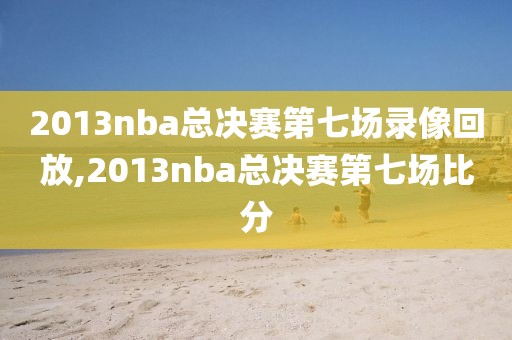 2013nba总决赛第七场录像回放,2013nba总决赛第七场比分