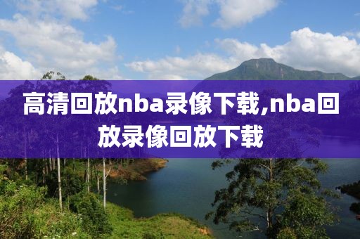 高清回放nba录像下载,nba回放录像回放下载