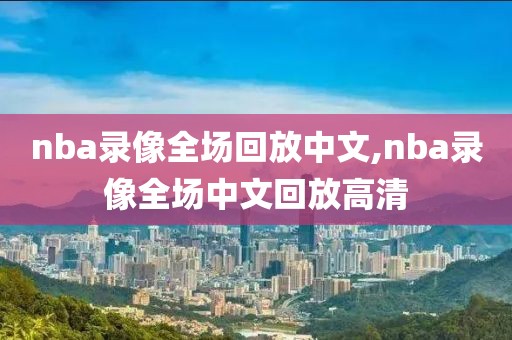 nba录像全场回放中文,nba录像全场中文回放高清