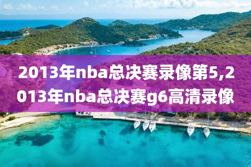 2013年nba总决赛录像第5,2013年nba总决赛g6高清录像