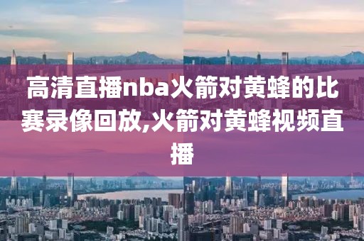 高清直播nba火箭对黄蜂的比赛录像回放,火箭对黄蜂视频直播