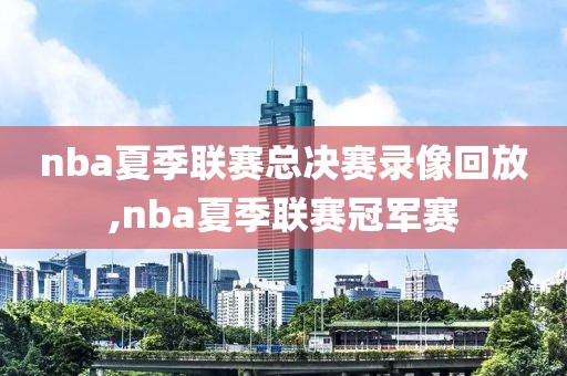 nba夏季联赛总决赛录像回放,nba夏季联赛冠军赛