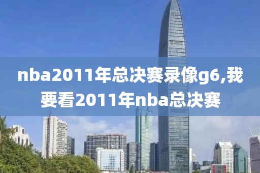 nba2011年总决赛录像g6,我要看2011年nba总决赛