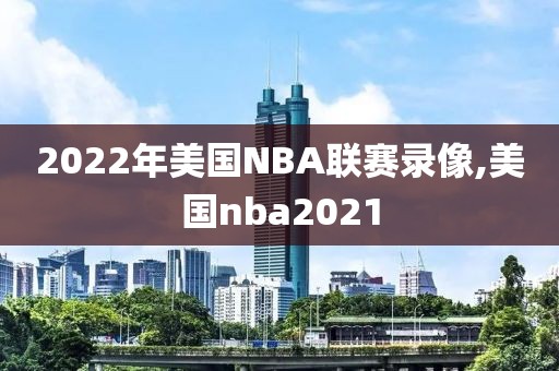 2022年美国NBA联赛录像,美国nba2021