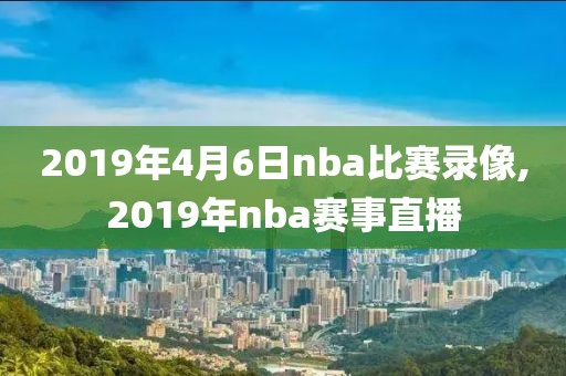 2019年4月6日nba比赛录像,2019年nba赛事直播