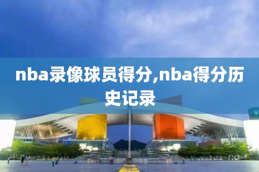 nba录像球员得分,nba得分历史记录