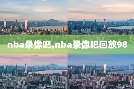 nba录像吧,nba录像吧回放98