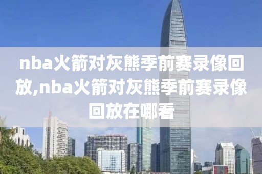 nba火箭对灰熊季前赛录像回放,nba火箭对灰熊季前赛录像回放在哪看