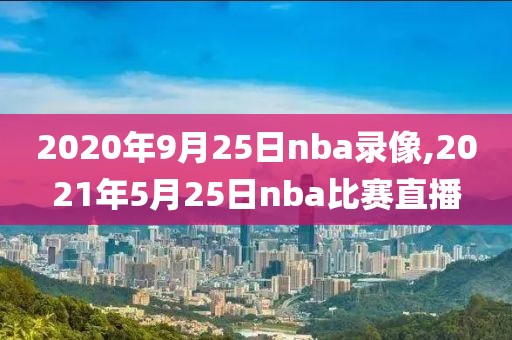 2020年9月25日nba录像,2021年5月25日nba比赛直播