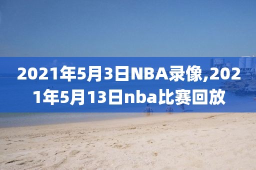 2021年5月3日NBA录像,2021年5月13日nba比赛回放