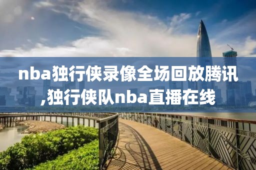 nba独行侠录像全场回放腾讯,独行侠队nba直播在线