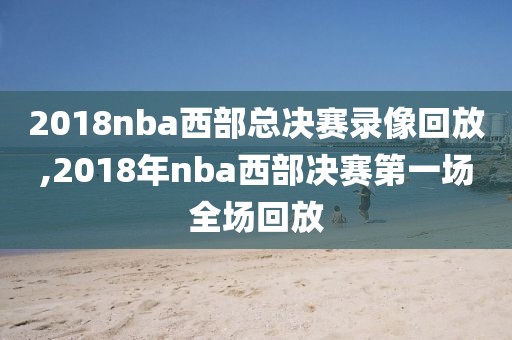 2018nba西部总决赛录像回放,2018年nba西部决赛第一场全场回放