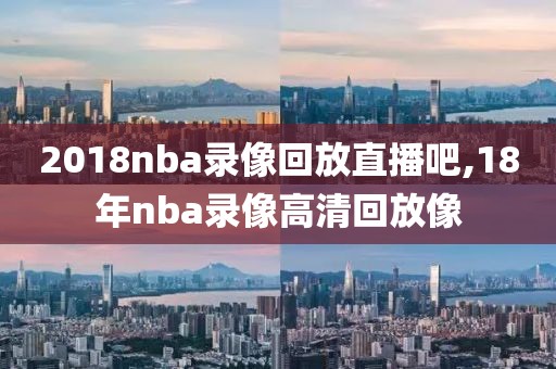 2018nba录像回放直播吧,18年nba录像高清回放像