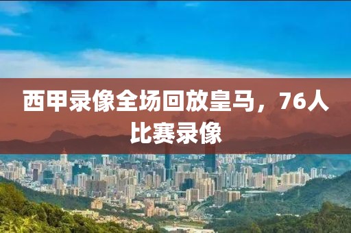 西甲录像全场回放皇马，76人比赛录像