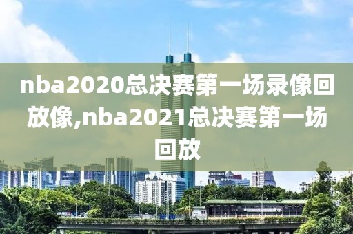 nba2020总决赛第一场录像回放像,nba2021总决赛第一场回放