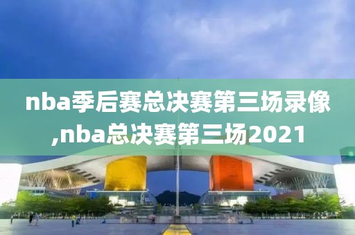 nba季后赛总决赛第三场录像,nba总决赛第三场2021