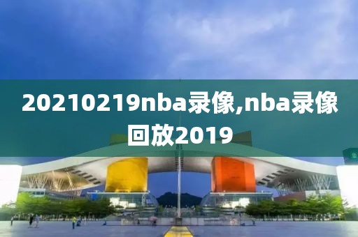 20210219nba录像,nba录像回放2019