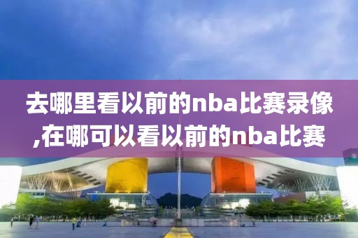 去哪里看以前的nba比赛录像,在哪可以看以前的nba比赛