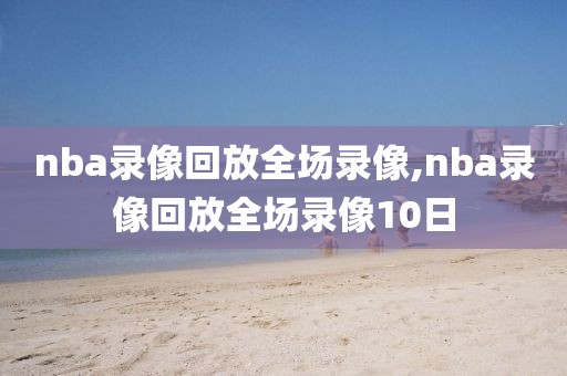 nba录像回放全场录像,nba录像回放全场录像10日