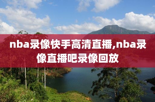 nba录像快手高清直播,nba录像直播吧录像回放