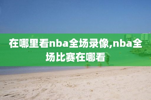 在哪里看nba全场录像,nba全场比赛在哪看