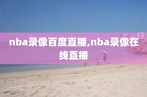 nba录像百度直播,nba录像在线直播