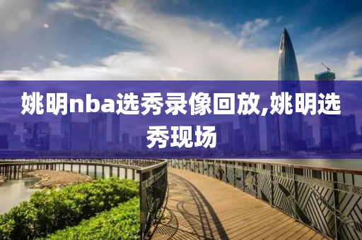 姚明nba选秀录像回放,姚明选秀现场