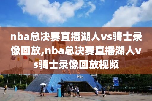 nba总决赛直播湖人vs骑士录像回放,nba总决赛直播湖人vs骑士录像回放视频