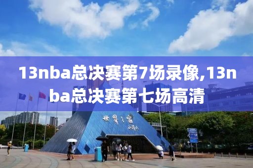 13nba总决赛第7场录像,13nba总决赛第七场高清