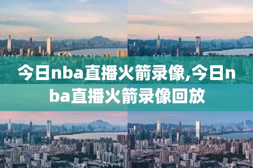 今日nba直播火箭录像,今日nba直播火箭录像回放