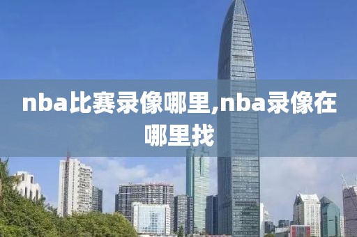 nba比赛录像哪里,nba录像在哪里找