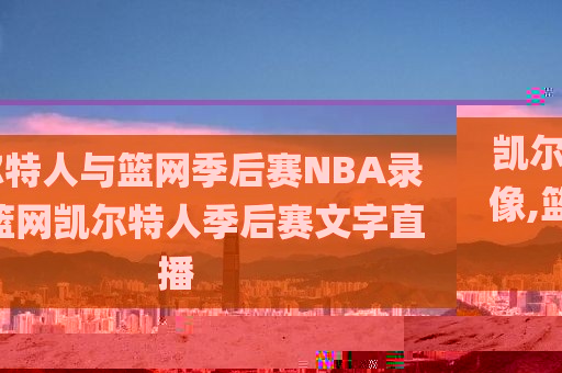 凯尔特人与篮网季后赛NBA录像,篮网凯尔特人季后赛文字直播