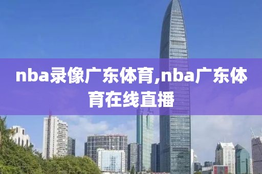 nba录像广东体育,nba广东体育在线直播