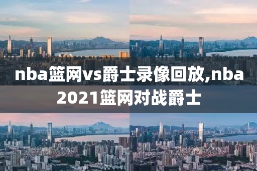 nba篮网vs爵士录像回放,nba2021篮网对战爵士