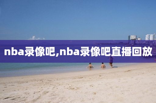 nba录像吧,nba录像吧直播回放