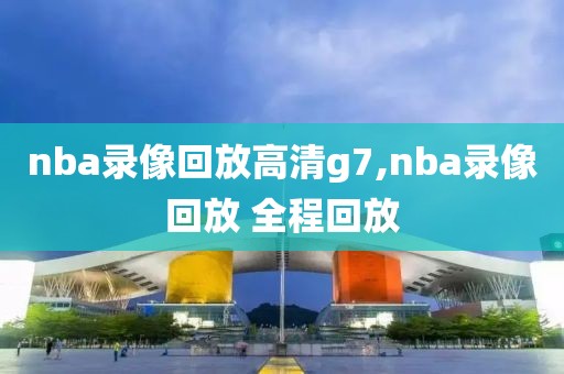 nba录像回放高清g7,nba录像回放 全程回放