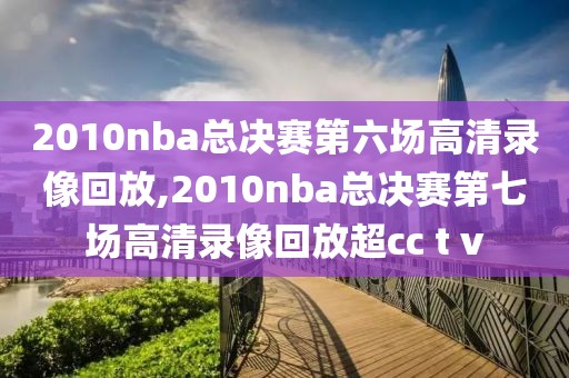 2010nba总决赛第六场高清录像回放,2010nba总决赛第七场高清录像回放超cc t v