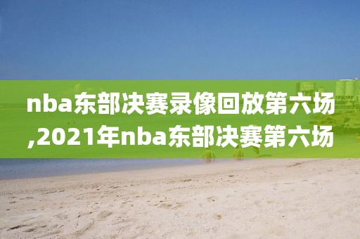 nba东部决赛录像回放第六场,2021年nba东部决赛第六场