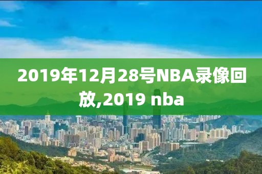 2019年12月28号NBA录像回放,2019 nba