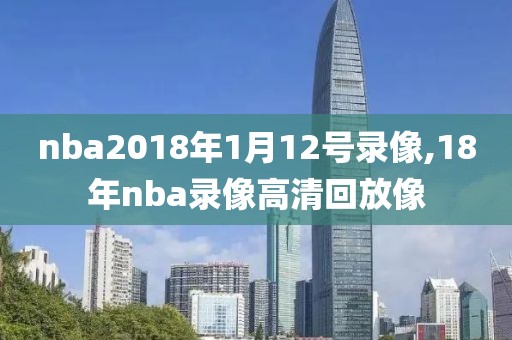 nba2018年1月12号录像,18年nba录像高清回放像