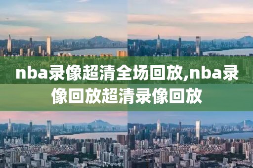 nba录像超清全场回放,nba录像回放超清录像回放