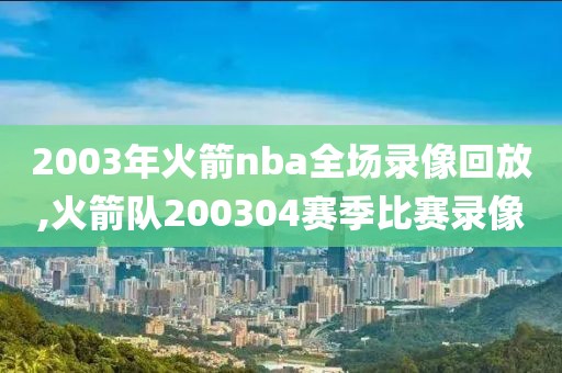 2003年火箭nba全场录像回放,火箭队200304赛季比赛录像