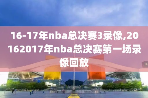 16-17年nba总决赛3录像,20162017年nba总决赛第一场录像回放