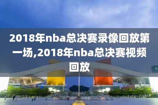 2018年nba总决赛录像回放第一场,2018年nba总决赛视频回放