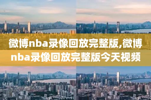 微博nba录像回放完整版,微博nba录像回放完整版今天视频