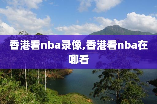 香港看nba录像,香港看nba在哪看