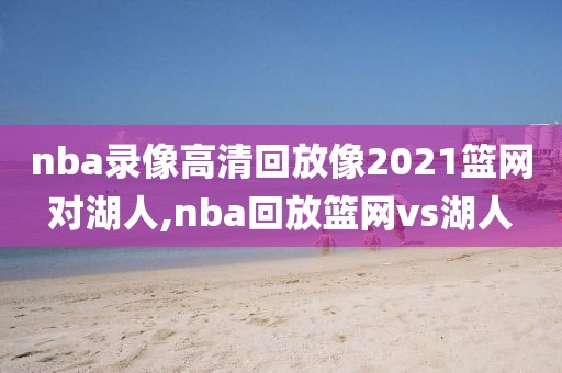 nba录像高清回放像2021篮网对湖人,nba回放篮网vs湖人